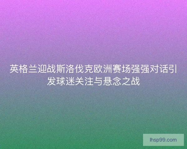 英格兰迎战斯洛伐克欧洲赛场强强对话引发球迷关注与悬念之战