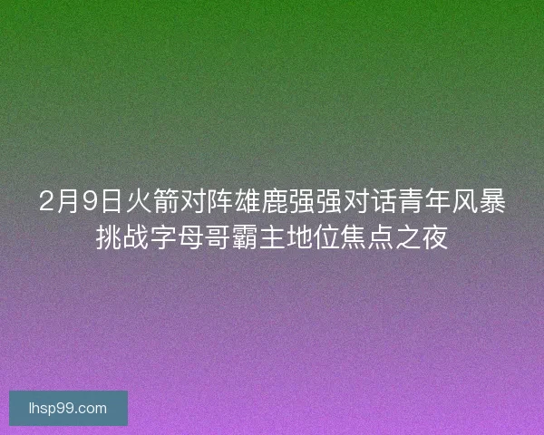 2月9日火箭对阵雄鹿强强对话青年风暴挑战字母哥霸主地位焦点之夜