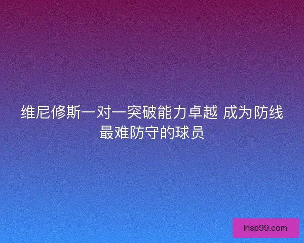 维尼修斯一对一突破能力卓越 成为防线最难防守的球员