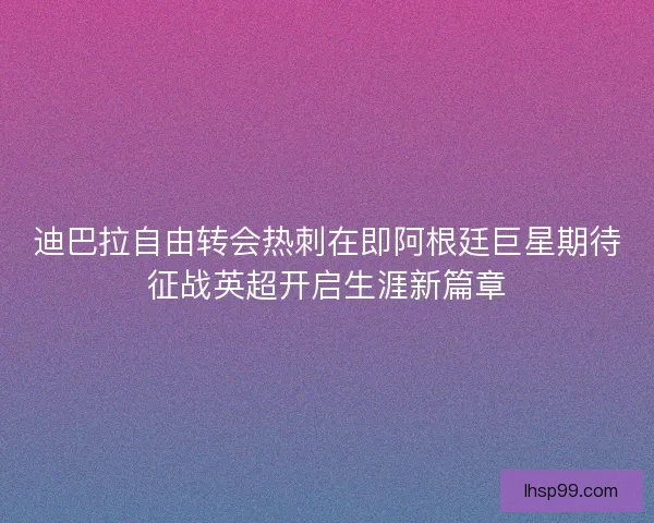 迪巴拉自由转会热刺在即阿根廷巨星期待征战英超开启生涯新篇章